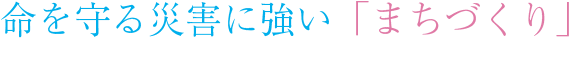 命を守る災害に強い「まちづくり」