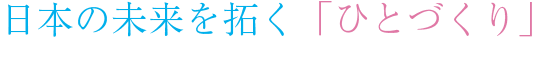 日本の未来を拓く「ひとづくり」