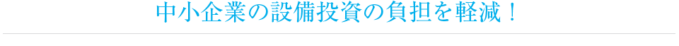 中小企業の設備投資の負担を軽減！